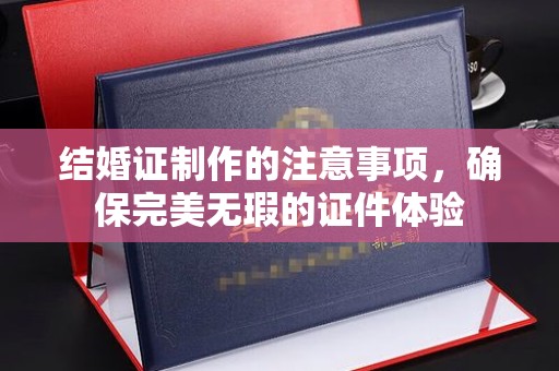 西峰结婚证制作的注意事项，确保完美无瑕的证件体验