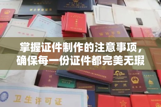 宣城掌握证件制作的注意事项，确保每一份证件都完美无瑕