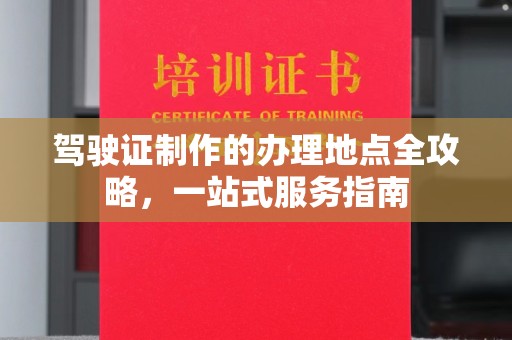 青云谱驾驶证制作的办理地点全攻略，一站式服务指南